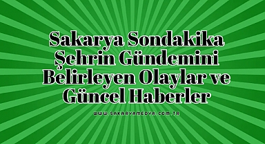 Sakarya Sondakika: Şehrin Gündemini Belirleyen Olaylar ve Güncel Haberler